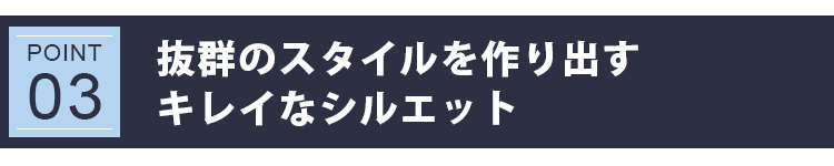 POINT 03：抜群のスタイルを作り出すキレイなシルエット