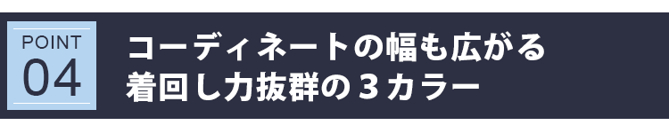 POINT 04：コーディネートの幅も広がる着回し力抜群の４カラー