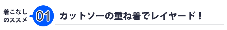 着こなしのススメ01　カットソーの重ね着でレイヤード！